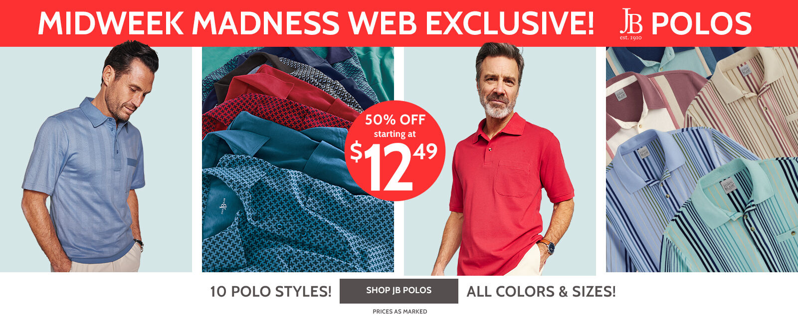 midweek madness web exclusive jb polos 10 styles. all sizes. all colors 50% off starting at $12.49 10 polo styles! shop jb polos all colors & sizes prices as marked