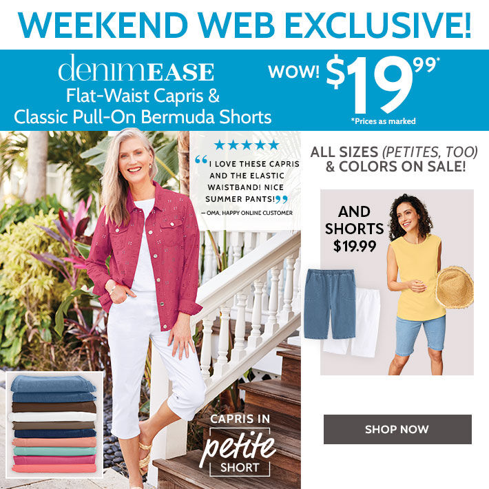 weekend web exclusive! deniimease flat-waist capris & classic pull-on bermuda shorts wow! $19.99* *prices as marked all sizes (petite, too) & colors on sale! shop now "I love these capris and the elastic waistband. nice summer pants capris in petite short