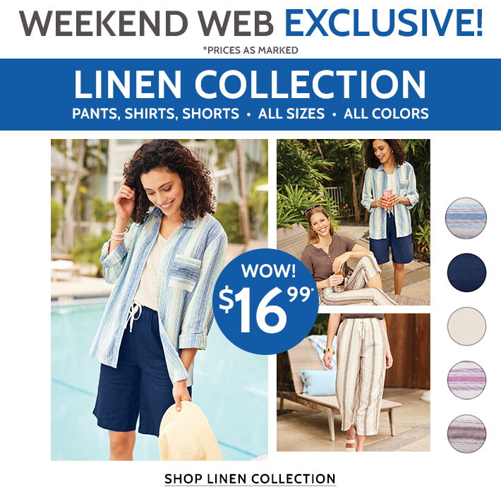 weekend web exclusive! linen collection wow! $16.99* pants, shirts, shorts, all sizes. all colors shop linen collection *prices as marked