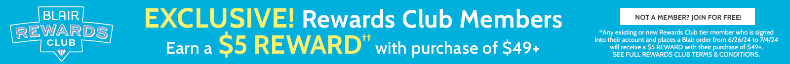 blair rewards club exclusive! rewards club members earn a $5 reward†† with purchase of $49+ not a member? join for free ††any existing or new rewards club tier member who is signed into their account and places a Blair order from 6/26/24 to 7/4/24 will receive a $5 reward with their purchase of $49+. see full rewards terms & conditions.