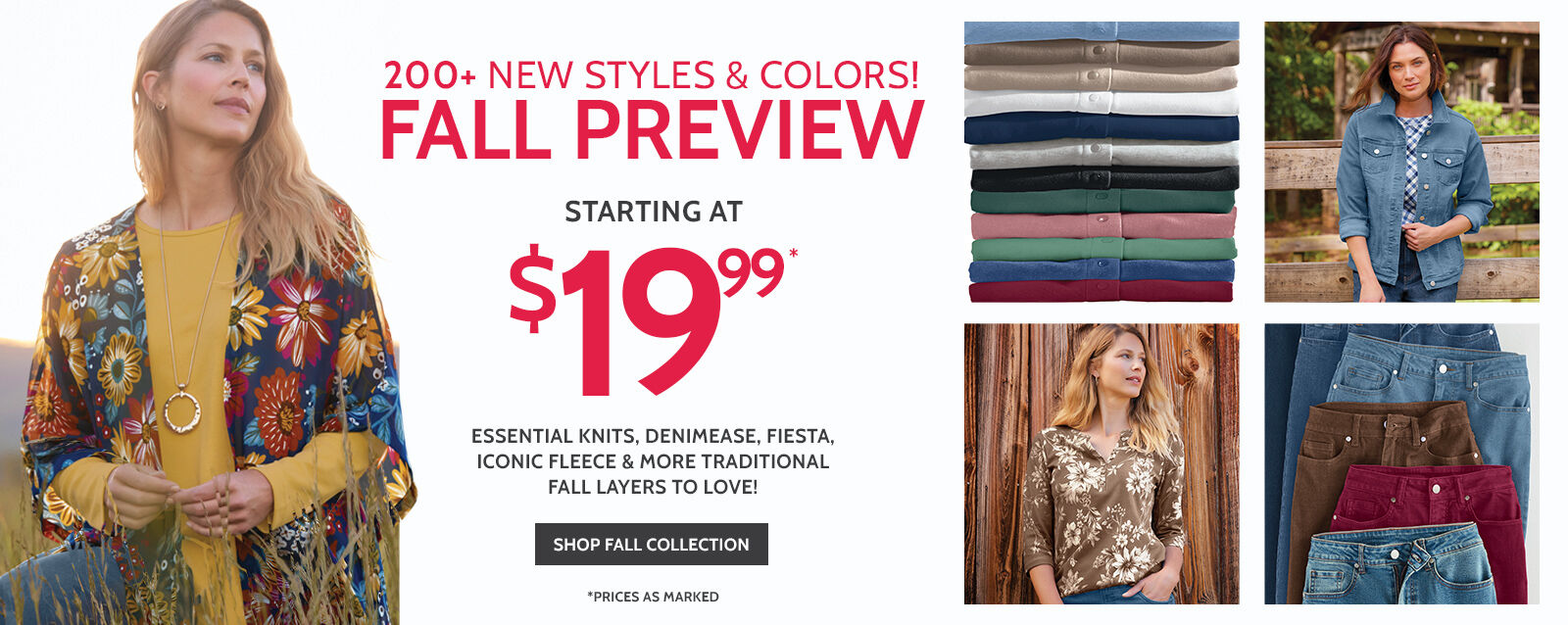 200+ new styles & colors! fall preview essential knits, denimease, fiesta, iconic fleece & more traditional fall layers to love! starting at $19.99* shop fall collection *prices as marked.