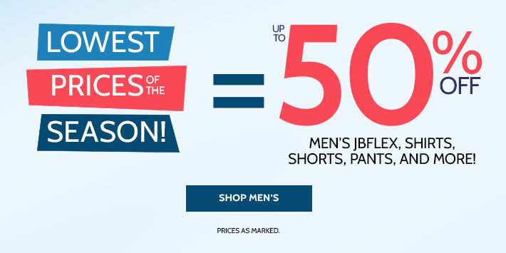 LOWEST PRICES OFD THE SEASON UP TO 50% off men's jbflex, shirts, shorts, pants, and more! shop men's *prices as marked.