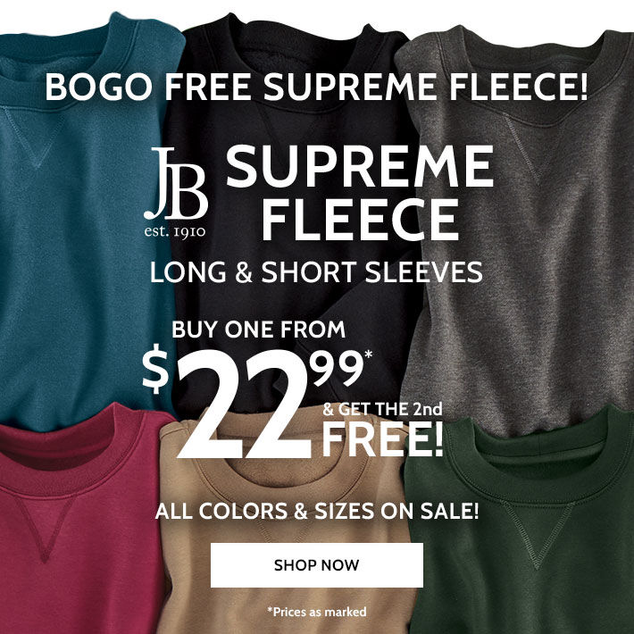 bogo free supreme fleece! jb est. 1910 supreme fleece long & short sleeves buy one from $22.99* & get the 2nd free! all colors & sizes on sale! shop now *prices as marked