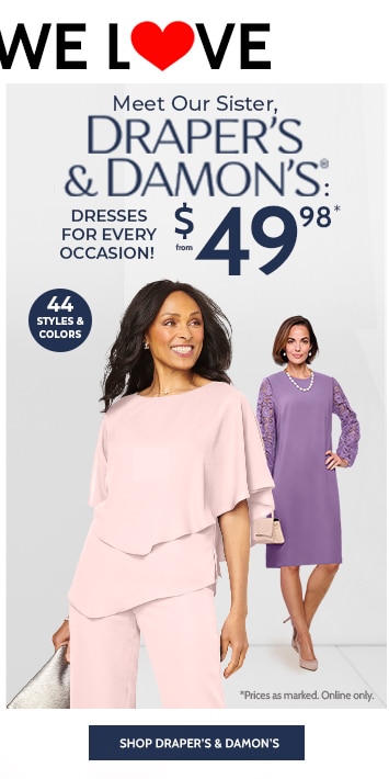 draper's & damon's® going somewhere fun? meet our sister, draper's & damon's: the perfect dresses for every occasion! from $49.99* with code 44 styles & colors shop draper's dresses *prices as marked. online only.